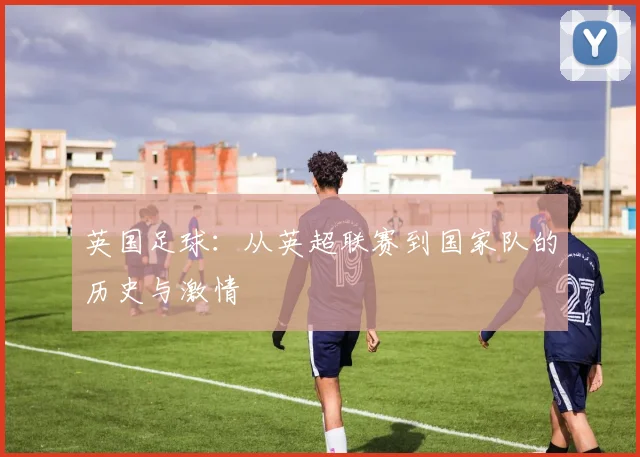 英国足球：从英超联赛到国家队的历史与激情
