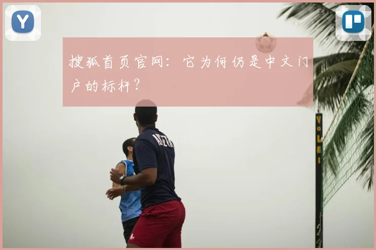 搜狐首页官网：它为何仍是中文门户的标杆？
