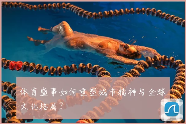 体育盛事如何重塑城市精神与全球文化格局？