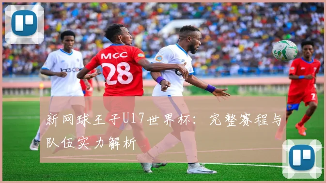 新网球王子U17世界杯：完整赛程与队伍实力解析