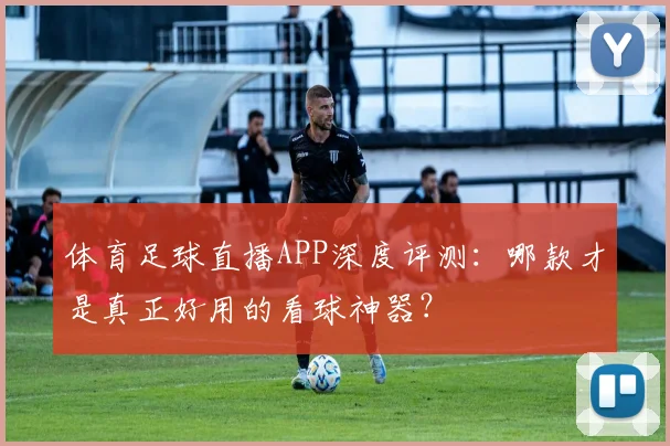 体育足球直播APP深度评测：哪款才是真正好用的看球神器？
