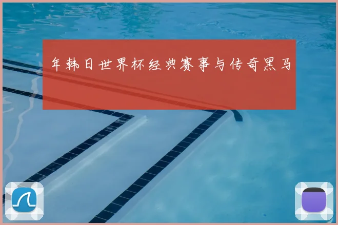年韩日世界杯经典赛事与传奇黑马