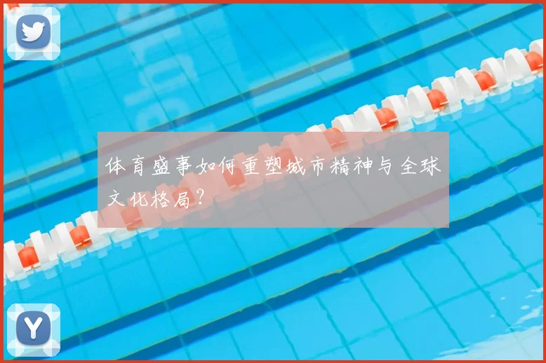 体育盛事如何重塑城市精神与全球文化格局？