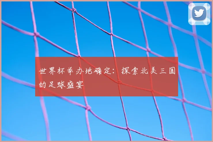 世界杯举办地确定：探索北美三国的足球盛宴