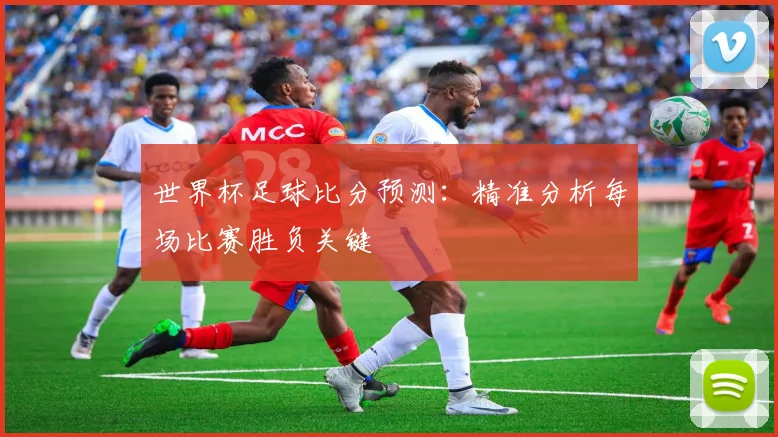 世界杯足球比分预测：精准分析每场比赛胜负关键