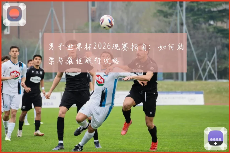 男子世界杯2026观赛指南：如何购票与最佳旅行攻略