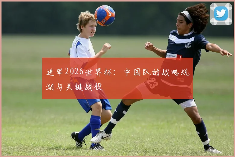 进军2026世界杯：中国队的战略规划与关键战役