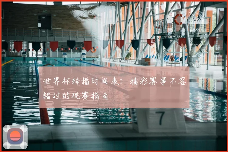 世界杯转播时间表：精彩赛事不容错过的观赛指南