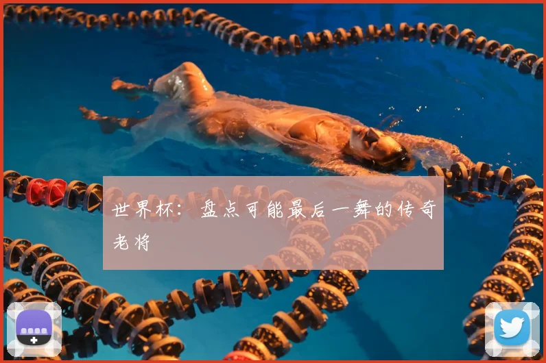 世界杯：盘点可能最后一舞的传奇老将