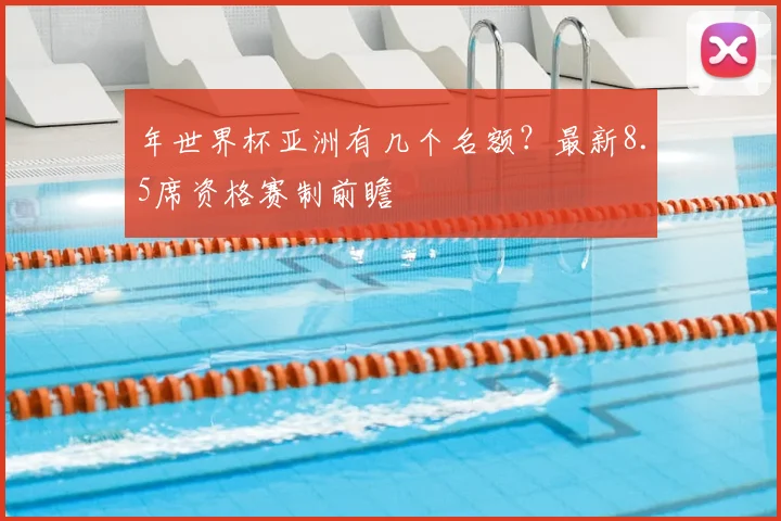 年世界杯亚洲有几个名额？最新8.5席资格赛制前瞻