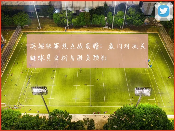 英超联赛焦点战前瞻：豪门对决关键球员分析与胜负预测