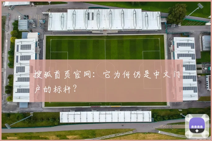 搜狐首页官网：它为何仍是中文门户的标杆？