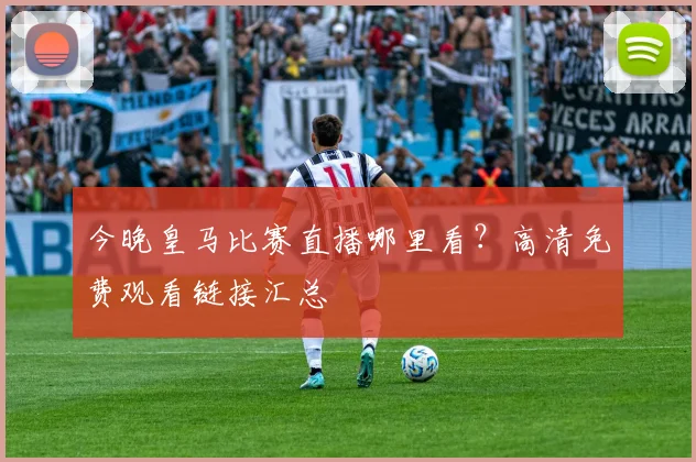 今晚皇马比赛直播哪里看？高清免费观看链接汇总