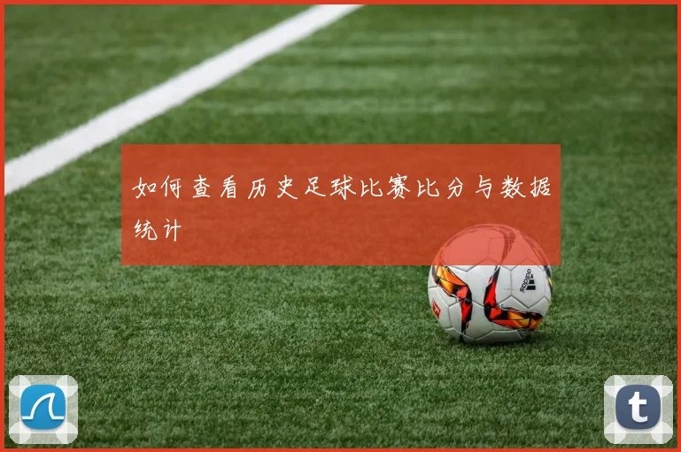 如何查看历史足球比赛比分与数据统计