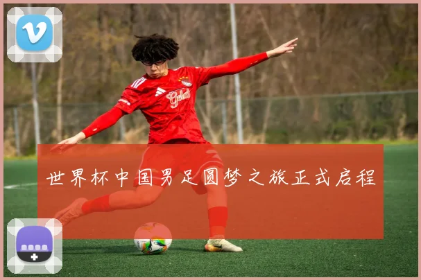 世界杯中国男足圆梦之旅正式启程