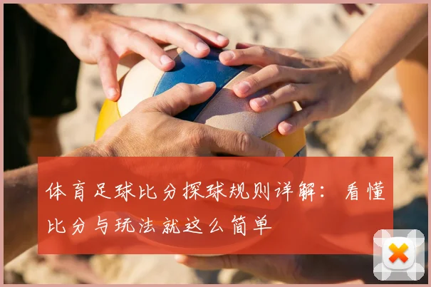 体育足球比分探球规则详解：看懂比分与玩法就这么简单