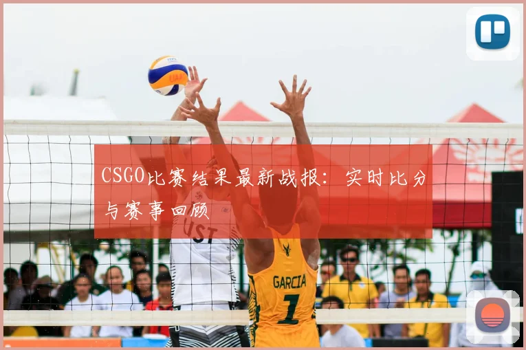 CSGO比赛结果最新战报：实时比分与赛事回顾