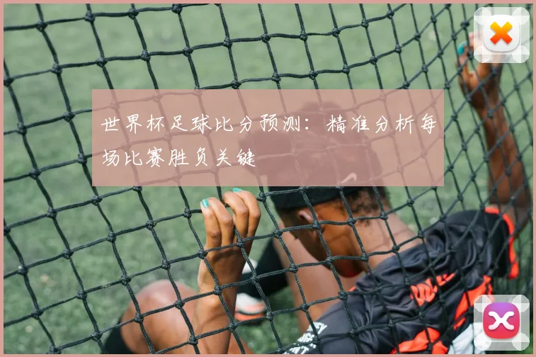 世界杯足球比分预测：精准分析每场比赛胜负关键