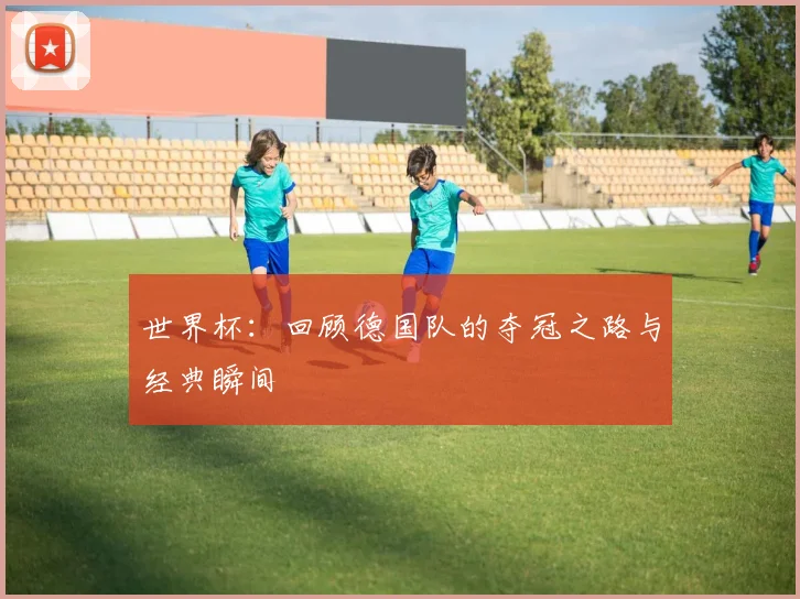 世界杯：回顾德国队的夺冠之路与经典瞬间
